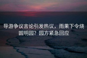 導(dǎo)游爭議言論引發(fā)熱議，雨果下令燒圓明園？園方緊急回應(yīng)