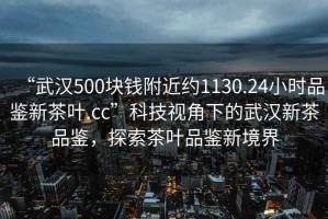 “武漢500塊錢附近約1130.24小時(shí)品鑒新茶葉.cc”科技視角下的武漢新茶品鑒，探索茶葉品鑒新境界