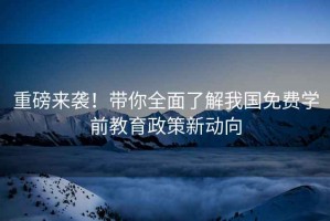重磅來襲！帶你全面了解我國免費(fèi)學(xué)前教育政策新動向