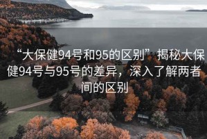 “大保健94號(hào)和95的區(qū)別”揭秘大保健94號(hào)與95號(hào)的差異，深入了解兩者間的區(qū)別