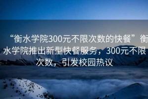 “衡水學院300元不限次數(shù)的快餐”衡水學院推出新型快餐服務，300元不限次數(shù)，引發(fā)校園熱議
