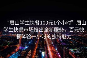 “眉山學(xué)生快餐100元1個(gè)小時(shí)”眉山學(xué)生快餐市場(chǎng)推出全新服務(wù)，百元快餐體驗(yàn)一小時(shí)的獨(dú)特魅力