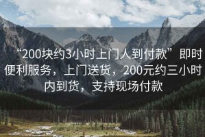 “200塊約3小時(shí)上門人到付款”即時(shí)便利服務(wù)，上門送貨，200元約三小時(shí)內(nèi)到貨，支持現(xiàn)場付款