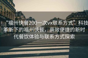 “福州快餐200一次vx聯(lián)系方式”科技革新下的福州快餐，高效便捷的新時代餐飲體驗與聯(lián)系方式探索