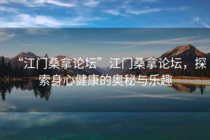 “江門桑拿論壇”江門桑拿論壇，探索身心健康的奧秘與樂(lè)趣