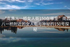 “南昌八一橋女人街150在哪里”南昌八一橋附近的女人街與神秘的150號探秘