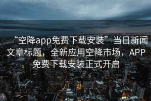 “空降app免費(fèi)下載安裝”當(dāng)日新聞文章標(biāo)題，全新應(yīng)用空降市場(chǎng)，APP免費(fèi)下載安裝正式開啟