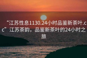 “江蘇性息1130.24小時品鑒新茶葉.cc”江蘇茶韻，品鑒新茶葉的24小時之旅