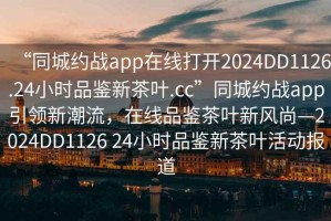 “同城約戰(zhàn)app在線打開(kāi)2024DD1126.24小時(shí)品鑒新茶葉.cc”同城約戰(zhàn)app引領(lǐng)新潮流，在線品鑒茶葉新風(fēng)尚—2024DD1126 24小時(shí)品鑒新茶葉活動(dòng)報(bào)道