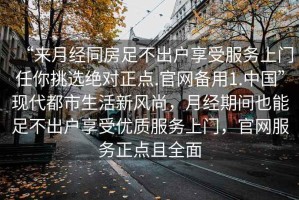 “來月經(jīng)同房足不出戶享受服務(wù)上門任你挑選絕對正點.官網(wǎng)備用1.中國”現(xiàn)代都市生活新風(fēng)尚，月經(jīng)期間也能足不出戶享受優(yōu)質(zhì)服務(wù)上門，官網(wǎng)服務(wù)正點且全面