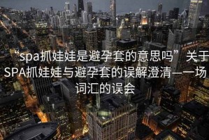 “spa抓娃娃是避孕套的意思嗎”關(guān)于SPA抓娃娃與避孕套的誤解澄清—一場詞匯的誤會