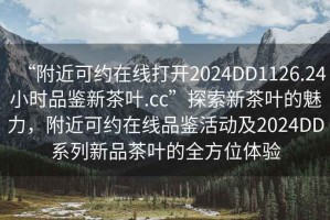 “附近可約在線打開2024DD1126.24小時品鑒新茶葉.cc”探索新茶葉的魅力，附近可約在線品鑒活動及2024DD系列新品茶葉的全方位體驗