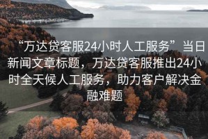 “萬達貸客服24小時人工服務”當日新聞文章標題，萬達貸客服推出24小時全天候人工服務，助力客戶解決金融難題
