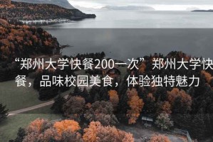 “鄭州大學快餐200一次”鄭州大學快餐，品味校園美食，體驗獨特魅力