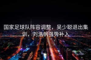 國(guó)家足球隊(duì)陣容調(diào)整，吳少聰退出集訓(xùn)，劉浩帆強(qiáng)勢(shì)補(bǔ)入