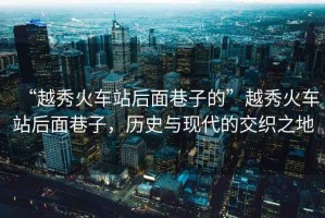 “越秀火車站后面巷子的”越秀火車站后面巷子，歷史與現(xiàn)代的交織之地