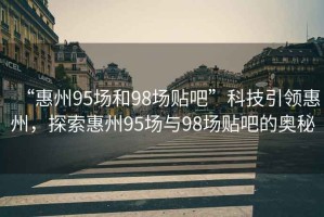 “惠州95場和98場貼吧”科技引領(lǐng)惠州，探索惠州95場與98場貼吧的奧秘