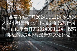 “品茶在線打開(kāi)2024DD1124.附近的人24小時(shí)最新.cc”科技引領(lǐng)品茶新風(fēng)尚，在線平臺(tái)打開(kāi)2024DD1124，探索附近的人24小時(shí)最新茶文化體驗(yàn)