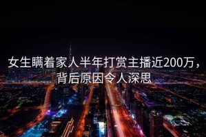 女生瞞著家人半年打賞主播近200萬(wàn)，背后原因令人深思