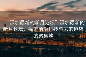 “深圳最新的新月論壇”深圳最新的新月論壇，探索前沿科技與未來趨勢的聚集地