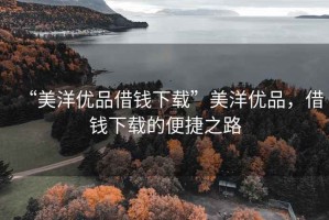 “美洋優(yōu)品借錢下載”美洋優(yōu)品，借錢下載的便捷之路