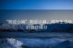 “附近小妹”附近小妹，城市生活中的微妙緣分