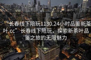“長春線下陪玩1130.24小時品鑒新茶葉.cc”長春線下陪玩，探索新茶葉品鑒之旅的無限魅力