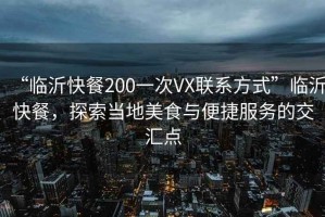 “臨沂快餐200一次VX聯(lián)系方式”臨沂快餐，探索當(dāng)?shù)孛朗撑c便捷服務(wù)的交匯點(diǎn)