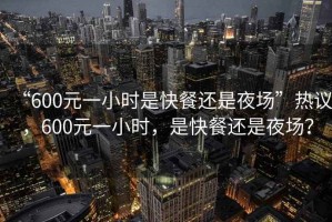 “600元一小時(shí)是快餐還是夜場(chǎng)”熱議，600元一小時(shí)，是快餐還是夜場(chǎng)？
