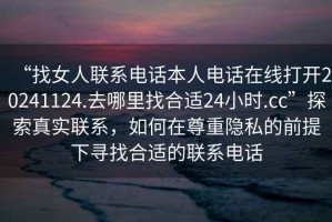 “找女人聯(lián)系電話本人電話在線打開(kāi)20241124.去哪里找合適24小時(shí).cc”探索真實(shí)聯(lián)系，如何在尊重隱私的前提下尋找合適的聯(lián)系電話