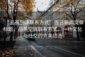 “品茶空降聯(lián)系方式”當(dāng)日新聞文章標(biāo)題，品茶空降聯(lián)系方式，一場文化與社交的完美結(jié)合