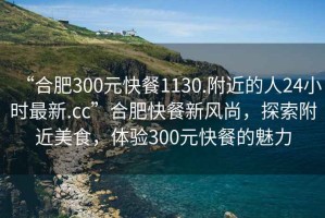 “合肥300元快餐1130.附近的人24小時(shí)最新.cc”合肥快餐新風(fēng)尚，探索附近美食，體驗(yàn)300元快餐的魅力