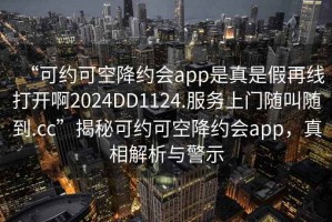 “可約可空降約會(huì)app是真是假再線打開啊2024DD1124.服務(wù)上門隨叫隨到.cc”揭秘可約可空降約會(huì)app，真相解析與警示
