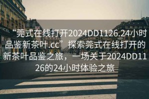 “莞式在線打開2024DD1126.24小時品鑒新茶葉.cc”探索莞式在線打開的新茶葉品鑒之旅，一場關于2024DD1126的24小時體驗之旅