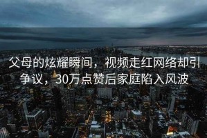 父母的炫耀瞬間，視頻走紅網絡卻引爭議，30萬點贊后家庭陷入風波