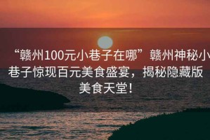 “贛州100元小巷子在哪”贛州神秘小巷子驚現(xiàn)百元美食盛宴，揭秘隱藏版美食天堂！