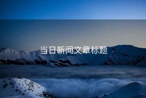 當(dāng)日新聞文章標(biāo)題