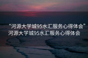 “河源大學(xué)城95水匯服務(wù)心得體會(huì)”河源大學(xué)城95水匯服務(wù)心得體會(huì)