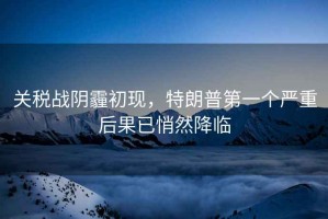 關(guān)稅戰(zhàn)陰霾初現(xiàn)，特朗普第一個(gè)嚴(yán)重后果已悄然降臨