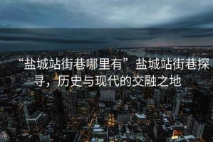 “鹽城站街巷哪里有”鹽城站街巷探尋，歷史與現(xiàn)代的交融之地