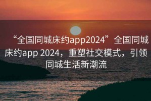 “全國同城床約app2024”全國同城床約app 2024，重塑社交模式，引領(lǐng)同城生活新潮流