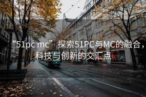 “51pc mc”探索51PC與MC的融合，科技與創(chuàng)新的交匯點