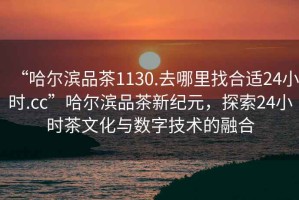 “哈爾濱品茶1130.去哪里找合適24小時(shí).cc”哈爾濱品茶新紀(jì)元，探索24小時(shí)茶文化與數(shù)字技術(shù)的融合