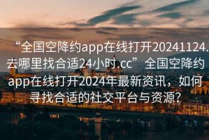 “全國(guó)空降約app在線打開20241124.去哪里找合適24小時(shí).cc”全國(guó)空降約app在線打開2024年最新資訊，如何尋找合適的社交平臺(tái)與資源？