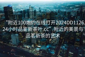 “附近100炮約在線打開2024DD1126.24小時品鑒新茶葉.cc”附近的美景與品茗新茶的藝術(shù)