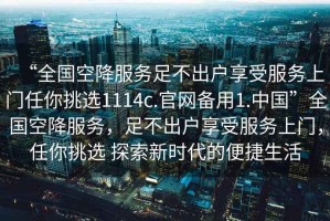 “全國(guó)空降服務(wù)足不出戶(hù)享受服務(wù)上門(mén)任你挑選1114c.官網(wǎng)備用1.中國(guó)”全國(guó)空降服務(wù)，足不出戶(hù)享受服務(wù)上門(mén)，任你挑選 探索新時(shí)代的便捷生活