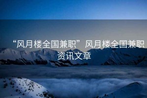 “風(fēng)月樓全國兼職”風(fēng)月樓全國兼職資訊文章
