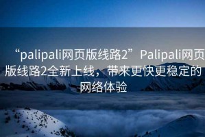 “palipali網(wǎng)頁版線路2”Palipali網(wǎng)頁版線路2全新上線，帶來更快更穩(wěn)定的網(wǎng)絡(luò)體驗(yàn)