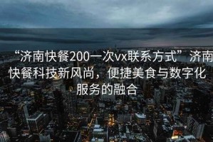 “濟(jì)南快餐200一次vx聯(lián)系方式”濟(jì)南快餐科技新風(fēng)尚，便捷美食與數(shù)字化服務(wù)的融合