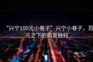 “興寧100元小巷子”興寧小巷子，百元之下的風景獨好